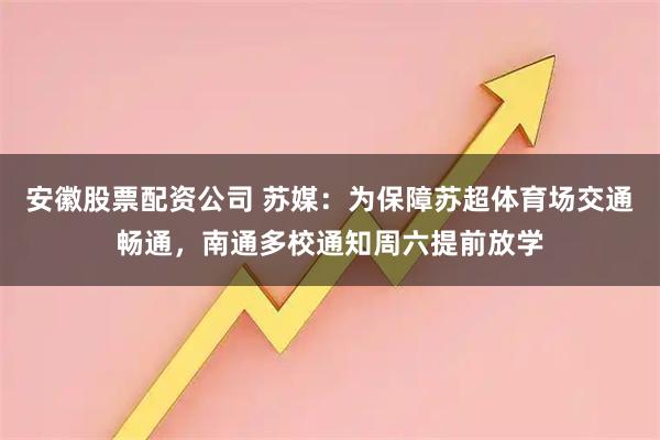 安徽股票配资公司 苏媒：为保障苏超体育场交通畅通，南通多校通知周六提前放学