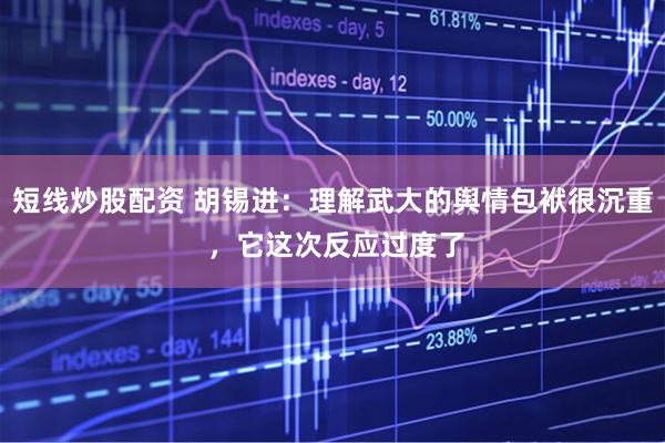 短线炒股配资 胡锡进：理解武大的舆情包袱很沉重 ，它这次反应过度了