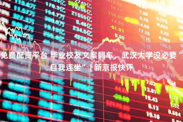免费配资平台 毕业校友文案翻车，武汉大学没必要“自我连坐” | 新京报快评
