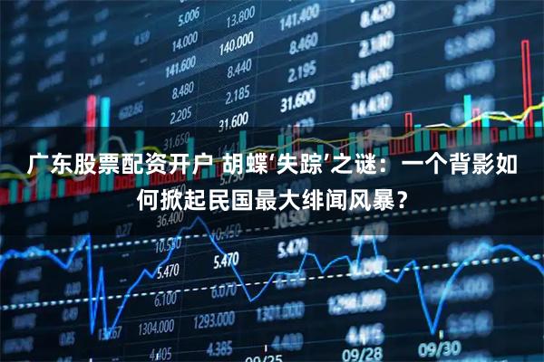 广东股票配资开户 胡蝶‘失踪’之谜：一个背影如何掀起民国最大绯闻风暴？