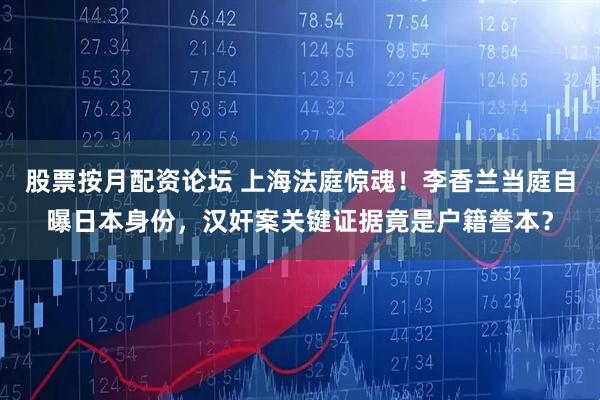 股票按月配资论坛 上海法庭惊魂！李香兰当庭自曝日本身份，汉奸案关键证据竟是户籍誊本？