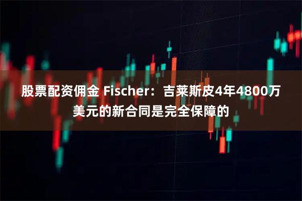 股票配资佣金 Fischer：吉莱斯皮4年4800万美元的新合同是完全保障的