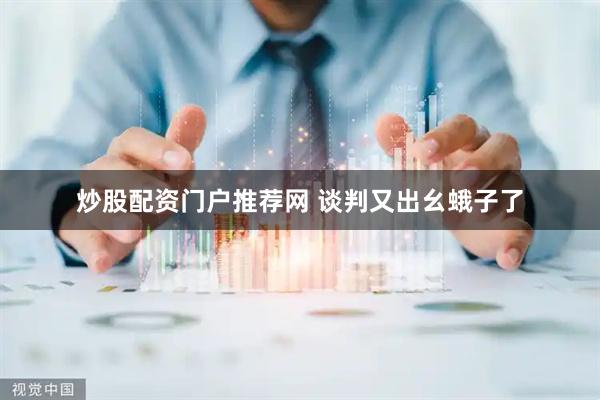 炒股配资门户推荐网 谈判又出幺蛾子了