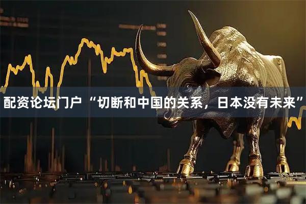 配资论坛门户 “切断和中国的关系，日本没有未来”