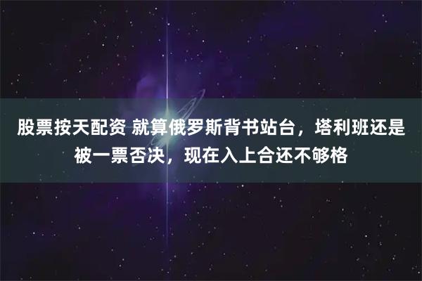 股票按天配资 就算俄罗斯背书站台，塔利班还是被一票否决，现在入上合还不够格
