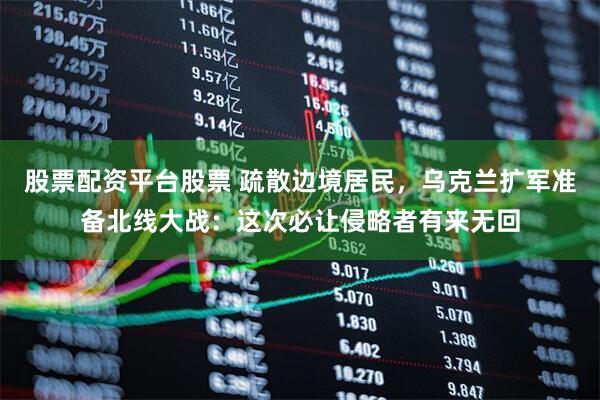 股票配资平台股票 疏散边境居民，乌克兰扩军准备北线大战：这次必让侵略者有来无回