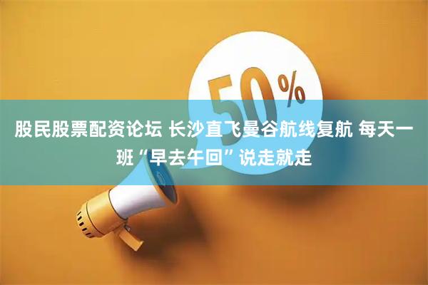 股民股票配资论坛 长沙直飞曼谷航线复航 每天一班“早去午回”说走就走