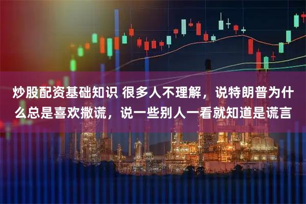 炒股配资基础知识 很多人不理解，说特朗普为什么总是喜欢撒谎，说一些别人一看就知道是谎言