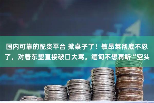 国内可靠的配资平台 掀桌子了！敏昂莱彻底不忍了，对着东盟直接破口大骂。缅甸不想再听“空头
