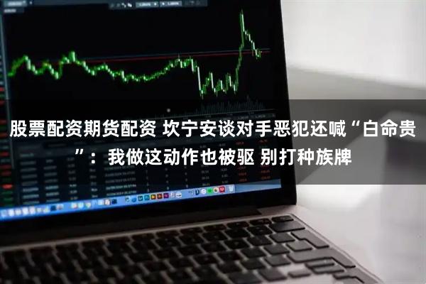 股票配资期货配资 坎宁安谈对手恶犯还喊“白命贵”：我做这动作也被驱 别打种族牌