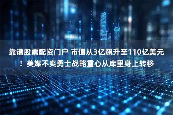 靠谱股票配资门户 市值从3亿飙升至110亿美元！美媒不爽勇士战略重心从库里身上转移