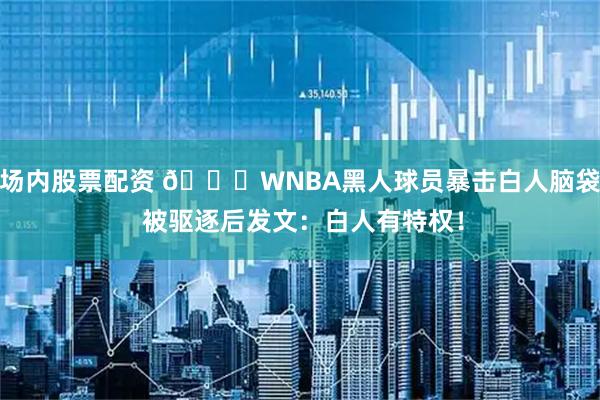 场内股票配资 😅WNBA黑人球员暴击白人脑袋 被驱逐后发文：白人有特权！