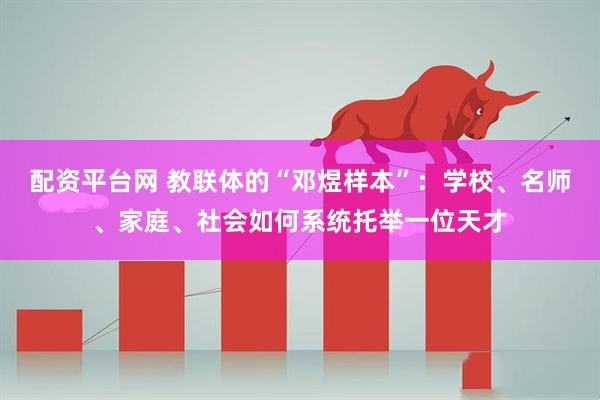 配资平台网 教联体的“邓煜样本”：学校、名师、家庭、社会如何系统托举一位天才