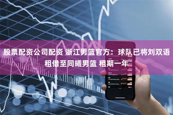 股票配资公司配资 浙江男篮官方：球队已将刘双语租借至同曦男篮 租期一年